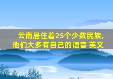 云南居住着25个少数民族,他们大多有自己的语音 英文